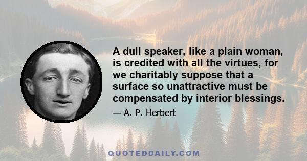 A dull speaker, like a plain woman, is credited with all the virtues, for we charitably suppose that a surface so unattractive must be compensated by interior blessings.