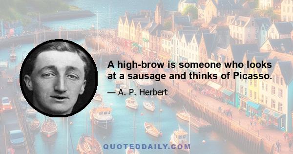 A high-brow is someone who looks at a sausage and thinks of Picasso.