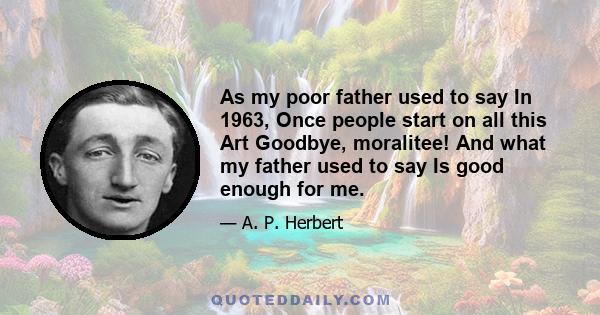 As my poor father used to say In 1963, Once people start on all this Art Goodbye, moralitee! And what my father used to say Is good enough for me.