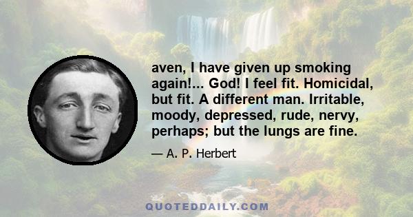 aven, I have given up smoking again!... God! I feel fit. Homicidal, but fit. A different man. Irritable, moody, depressed, rude, nervy, perhaps; but the lungs are fine.