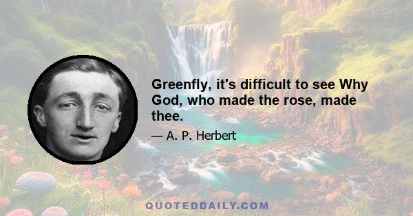 Greenfly, it's difficult to see Why God, who made the rose, made thee.