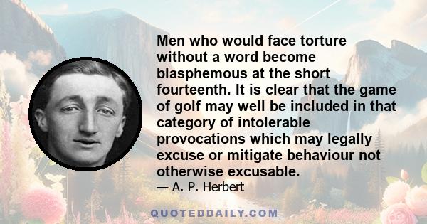 Men who would face torture without a word become blasphemous at the short fourteenth. It is clear that the game of golf may well be included in that category of intolerable provocations which may legally excuse or