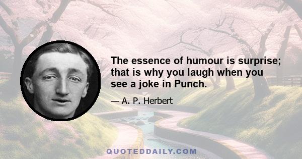 The essence of humour is surprise; that is why you laugh when you see a joke in Punch.