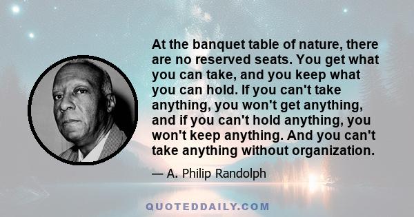 At the banquet table of nature, there are no reserved seats. You get what you can take, and you keep what you can hold. If you can't take anything, you won't get anything, and if you can't hold anything, you won't keep