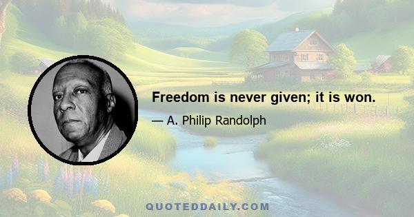 Freedom is never given; it is won.