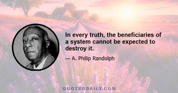 In every truth, the beneficiaries of a system cannot be expected to destroy it.