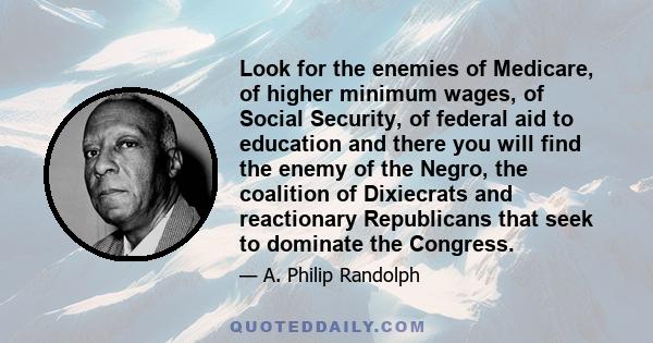 Look for the enemies of Medicare, of higher minimum wages, of Social Security, of federal aid to education and there you will find the enemy of the Negro, the coalition of Dixiecrats and reactionary Republicans that