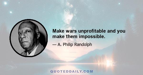 Make wars unprofitable and you make them impossible.