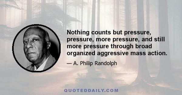 Nothing counts but pressure, pressure, more pressure, and still more pressure through broad organized aggressive mass action.