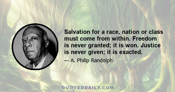 Salvation for a race, nation or class must come from within. Freedom is never granted; it is won. Justice is never given; it is exacted.