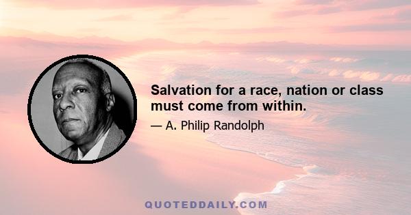 Salvation for a race, nation or class must come from within.