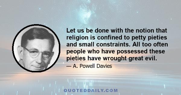 Let us be done with the notion that religion is confined to petty pieties and small constraints. All too often people who have possessed these pieties have wrought great evil.