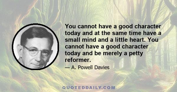 You cannot have a good character today and at the same time have a small mind and a little heart. You cannot have a good character today and be merely a petty reformer.