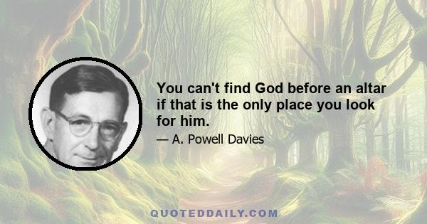 You can't find God before an altar if that is the only place you look for him.