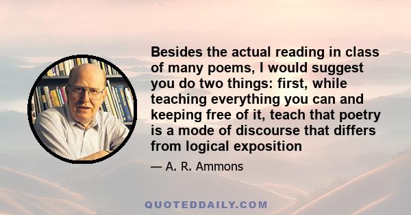 Besides the actual reading in class of many poems, I would suggest you do two things: first, while teaching everything you can and keeping free of it, teach that poetry is a mode of discourse that differs from logical