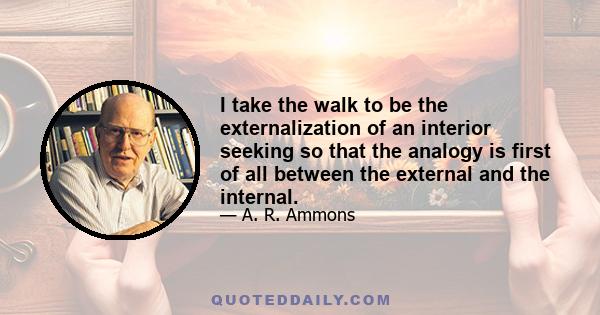 I take the walk to be the externalization of an interior seeking so that the analogy is first of all between the external and the internal.