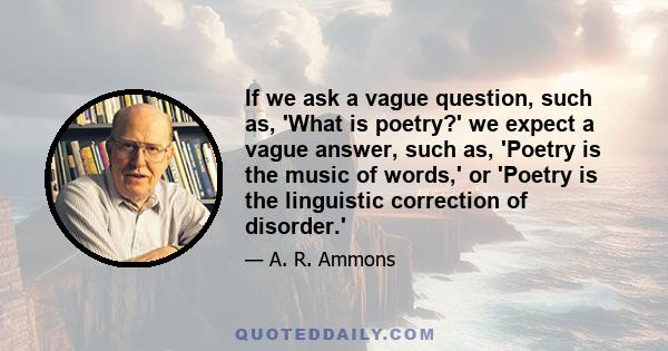 If we ask a vague question, such as, 'What is poetry?' we expect a vague answer, such as, 'Poetry is the music of words,' or 'Poetry is the linguistic correction of disorder.'