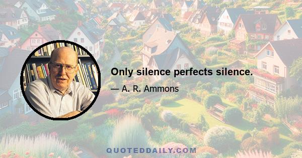 Only silence perfects silence.