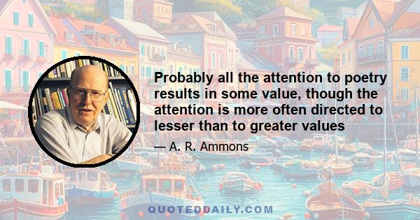 Probably all the attention to poetry results in some value, though the attention is more often directed to lesser than to greater values