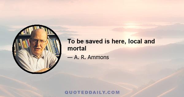 To be saved is here, local and mortal