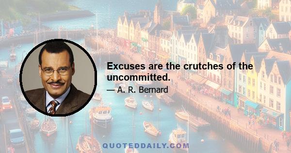 Excuses are the crutches of the uncommitted.