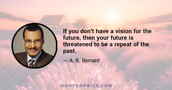 If you don't have a vision for the future, then your future is threatened to be a repeat of the past.