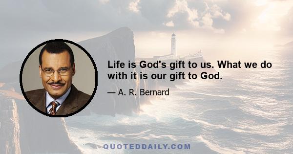 Life is God's gift to us. What we do with it is our gift to God.