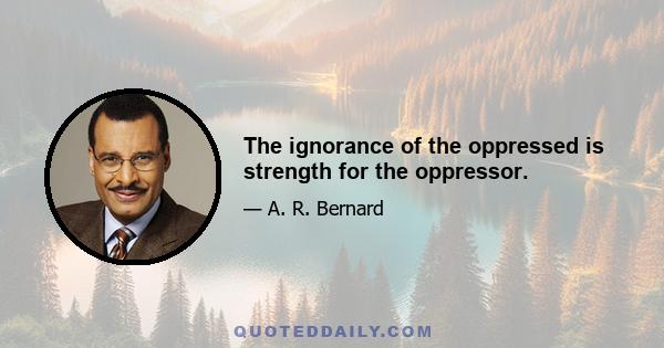 The ignorance of the oppressed is strength for the oppressor.