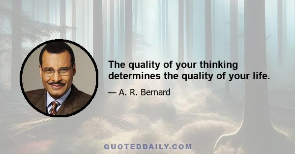 The quality of your thinking determines the quality of your life.