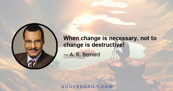 When change is necessary, not to change is destructive!