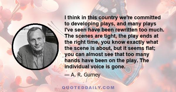 I think in this country we're committed to developing plays, and many plays I've seen have been rewritten too much. The scenes are tight, the play ends at the right time, you know exactly what the scene is about, but it 
