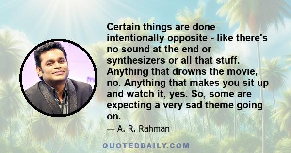 Certain things are done intentionally opposite - like there's no sound at the end or synthesizers or all that stuff. Anything that drowns the movie, no. Anything that makes you sit up and watch it, yes. So, some are