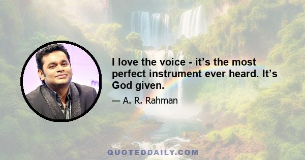 I love the voice - it’s the most perfect instrument ever heard. It’s God given.