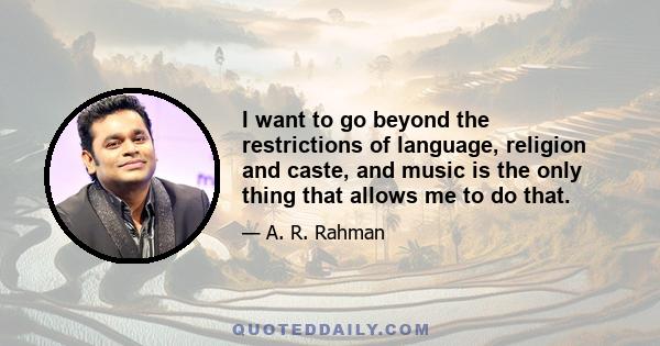 I want to go beyond the restrictions of language, religion and caste, and music is the only thing that allows me to do that.