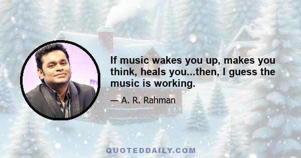 If music wakes you up, makes you think, heals you...then, I guess the music is working.