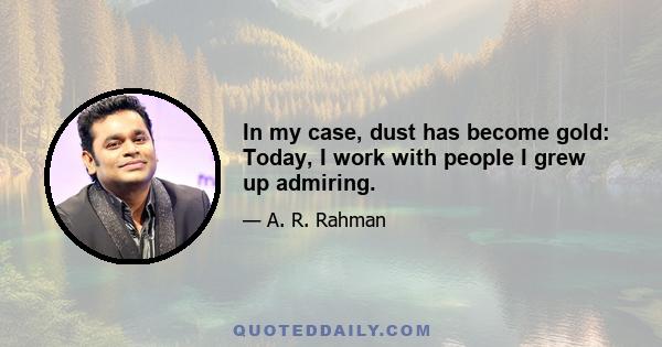 In my case, dust has become gold: Today, I work with people I grew up admiring.