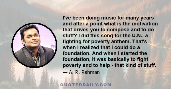 I've been doing music for many years and after a point what is the motivation that drives you to compose and to do stuff? I did this song for the U.N., a fighting for poverty anthem. That's when I realized that I could