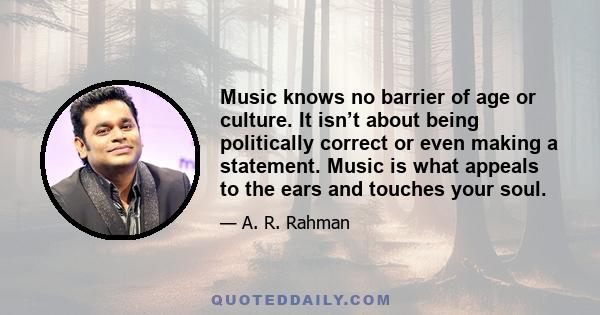 Music knows no barrier of age or culture. It isn’t about being politically correct or even making a statement. Music is what appeals to the ears and touches your soul.