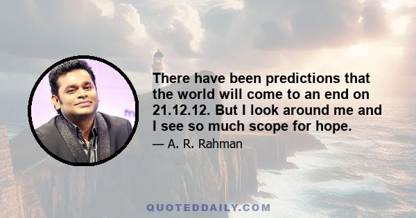 There have been predictions that the world will come to an end on 21.12.12. But I look around me and I see so much scope for hope.