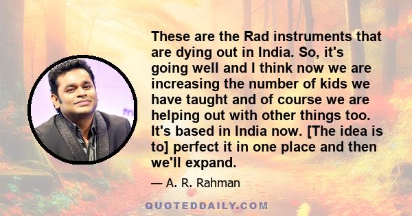 These are the Rad instruments that are dying out in India. So, it's going well and I think now we are increasing the number of kids we have taught and of course we are helping out with other things too. It's based in