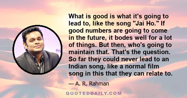 What is good is what it's going to lead to, like the song Jai Ho. If good numbers are going to come in the future, it bodes well for a lot of things. But then, who's going to maintain that. That's the question. So far