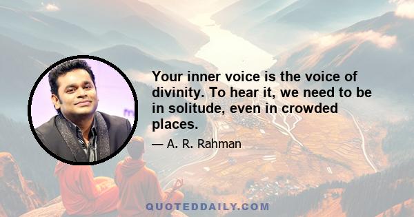 Your inner voice is the voice of divinity. To hear it, we need to be in solitude, even in crowded places.