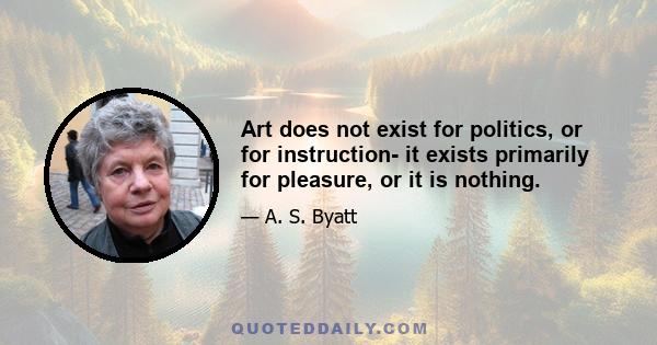 Art does not exist for politics, or for instruction- it exists primarily for pleasure, or it is nothing.