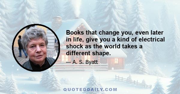 Books that change you, even later in life, give you a kind of electrical shock as the world takes a different shape.