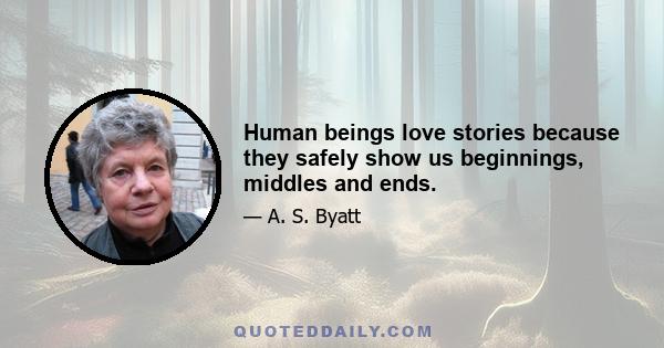 Human beings love stories because they safely show us beginnings, middles and ends.