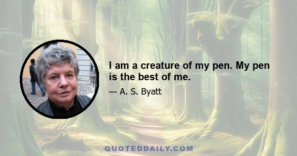 I am a creature of my pen. My pen is the best of me.