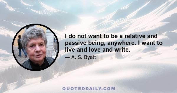 I do not want to be a relative and passive being, anywhere. I want to live and love and write.