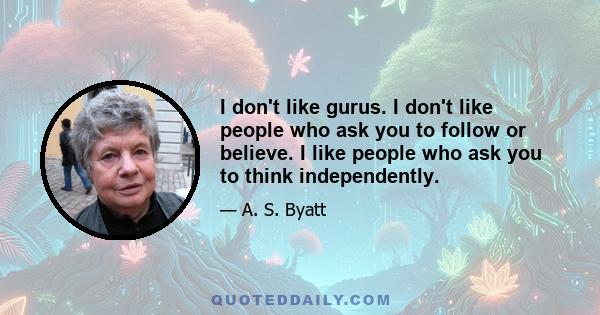 I don't like gurus. I don't like people who ask you to follow or believe. I like people who ask you to think independently.