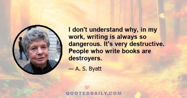 I don't understand why, in my work, writing is always so dangerous. It's very destructive. People who write books are destroyers.