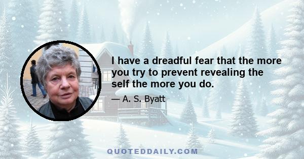 I have a dreadful fear that the more you try to prevent revealing the self the more you do.